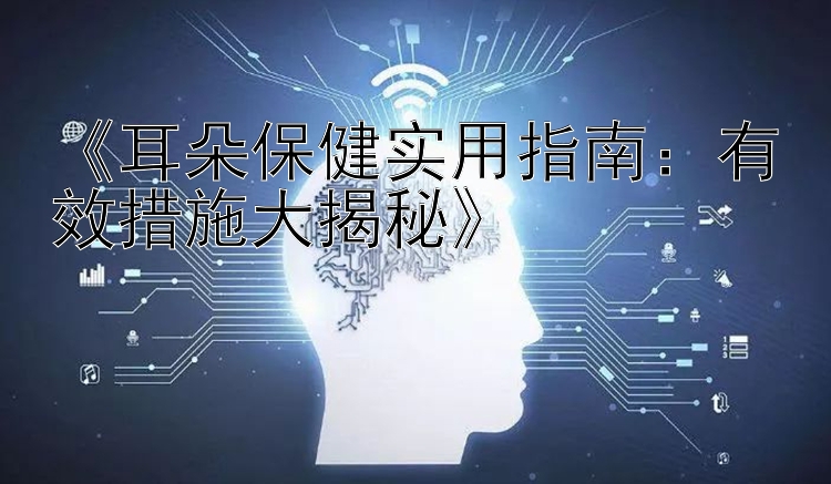 《耳朵保健实用指南：有效措施大揭秘》