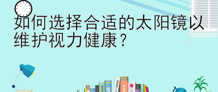 如何选择合适的太阳镜以维护视力健康？