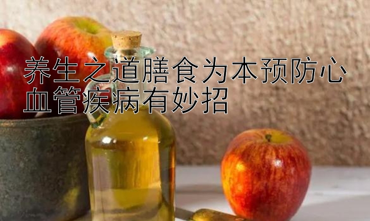 养生之道膳食为本预防心血管疾病有妙招