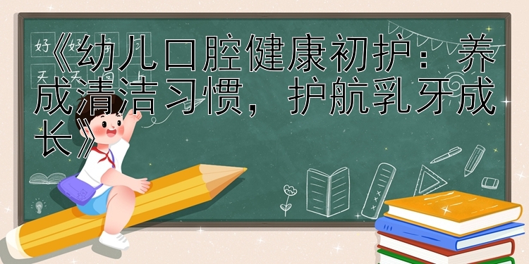 《幼儿口腔健康初护：养成清洁习惯，护航乳牙成长》