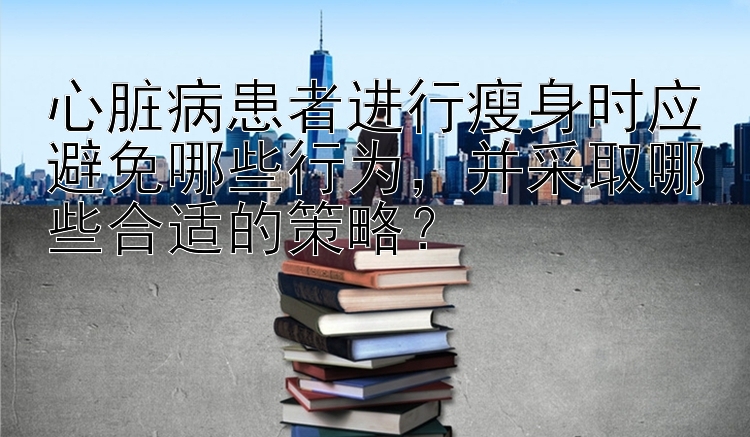 心脏病患者进行瘦身时应避免哪些行为，并采取哪些合适的策略？