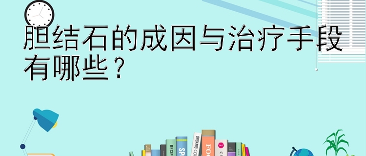 胆结石的成因与治疗手段有哪些？