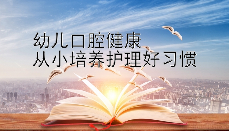 幼儿口腔健康  
从小培养护理好习惯