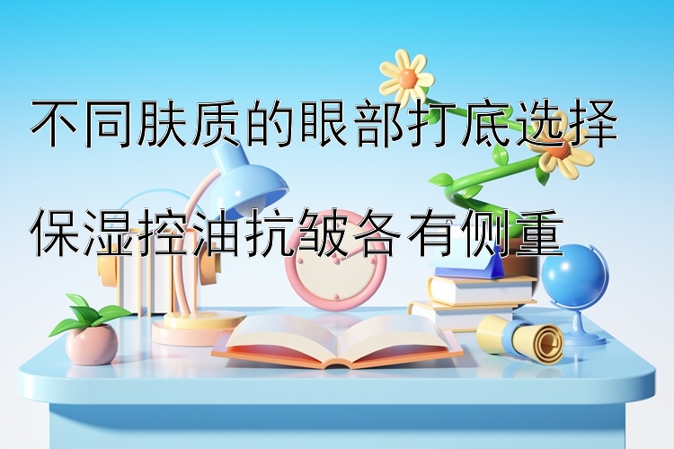 不同肤质的眼部打底选择  
保湿控油抗皱各有侧重