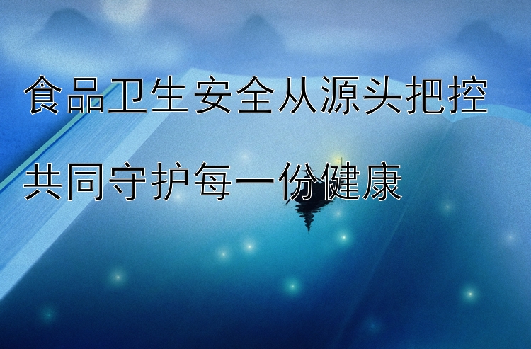 食品卫生安全从源头把控  
共同守护每一份健康