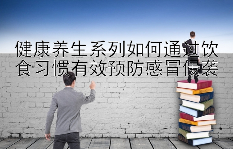 健康养生系列如何通过饮食习惯有效预防感冒侵袭