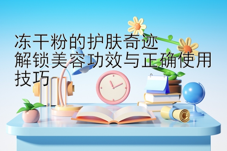 冻干粉的护肤奇迹  
解锁美容功效与正确使用技巧