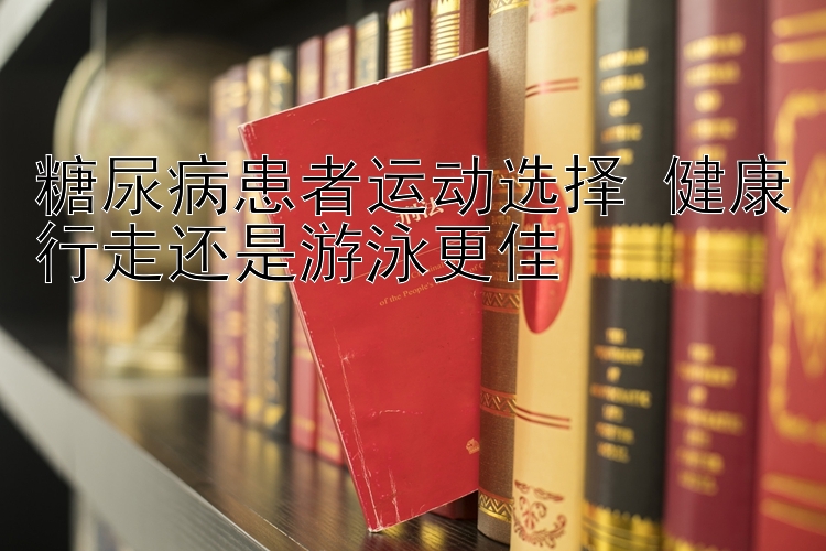 糖尿病患者运动选择 健康行走还是游泳更佳