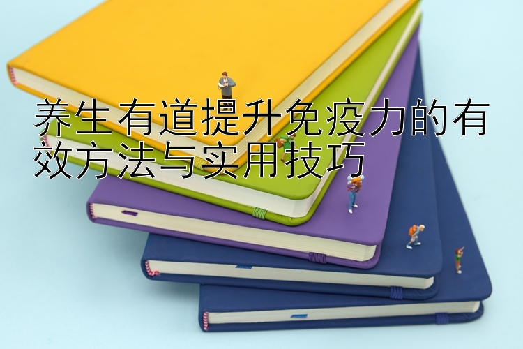 养生有道提升免疫力的有效方法与实用技巧