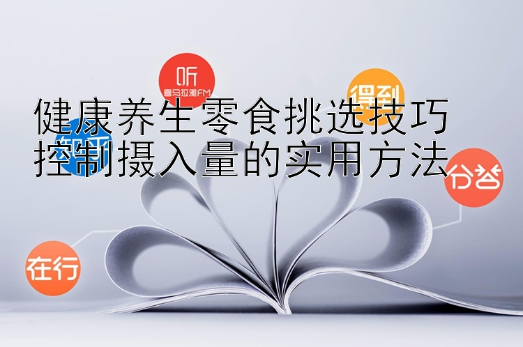 健康养生零食挑选技巧  
控制摄入量的实用方法