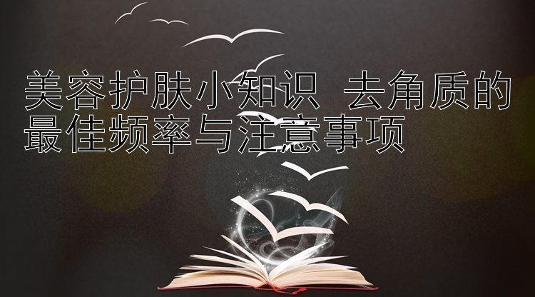 美容护肤小知识 去角质的最佳频率与注意事项