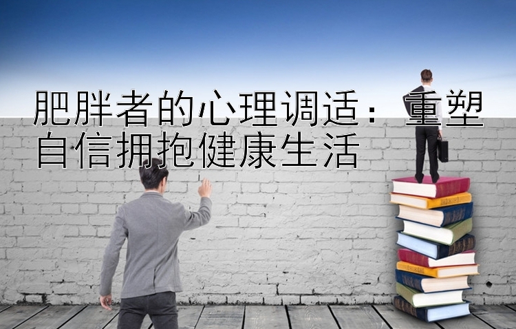 肥胖者的心理调适：重塑自信拥抱健康生活