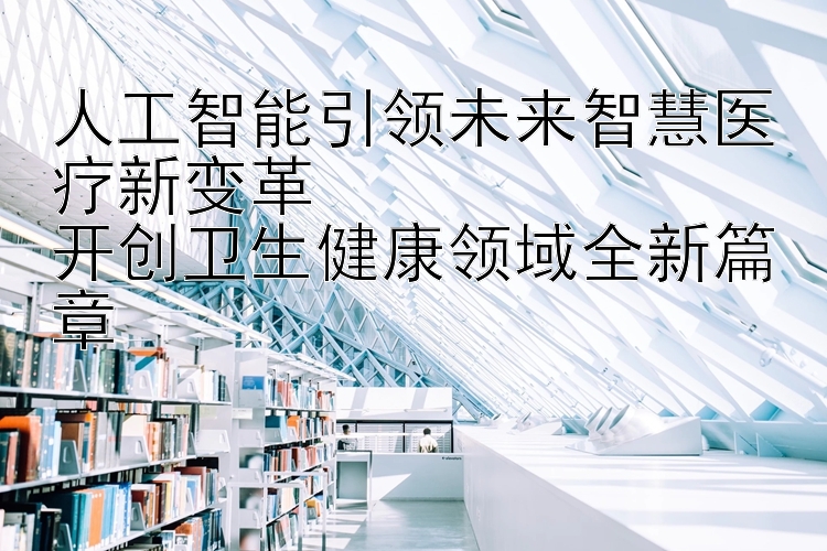 人工智能引领未来智慧医疗新变革  
开创卫生健康领域全新篇章