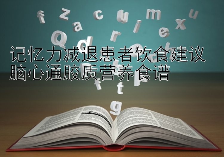 记忆力减退患者饮食建议 脑心通胶质营养食谱