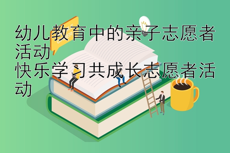 幼儿教育中的亲子志愿者活动
快乐学习共成长志愿者活动