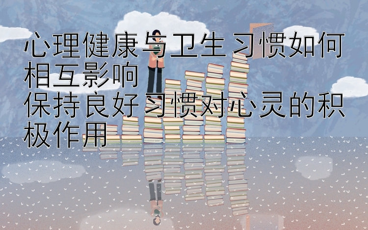 心理健康与卫生习惯如何相互影响  
保持良好习惯对心灵的积极作用