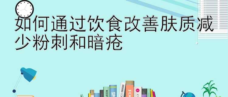 如何通过饮食改善肤质减少粉刺和暗疮