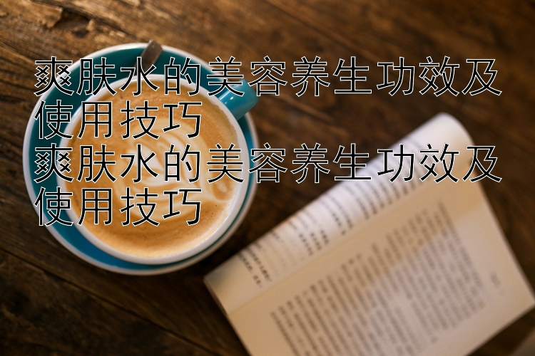 爽肤水的美容养生功效及使用技巧
爽肤水的美容养生功效及使用技巧