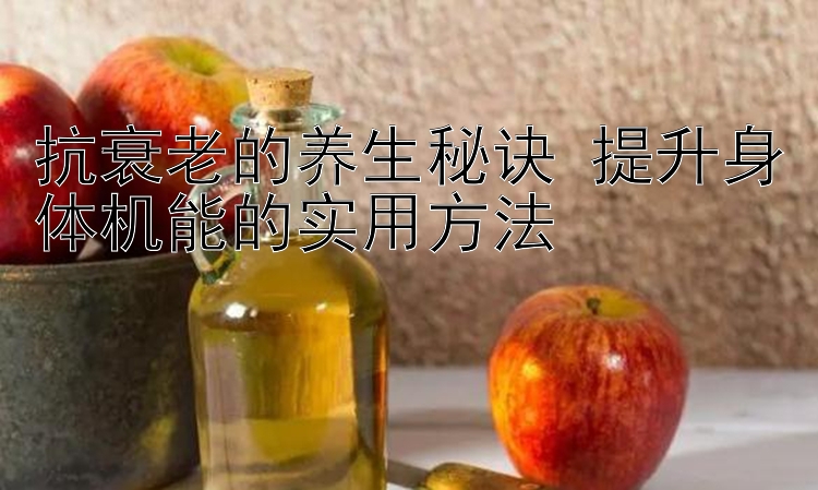 抗衰老的养生秘诀 提升身体机能的实用方法