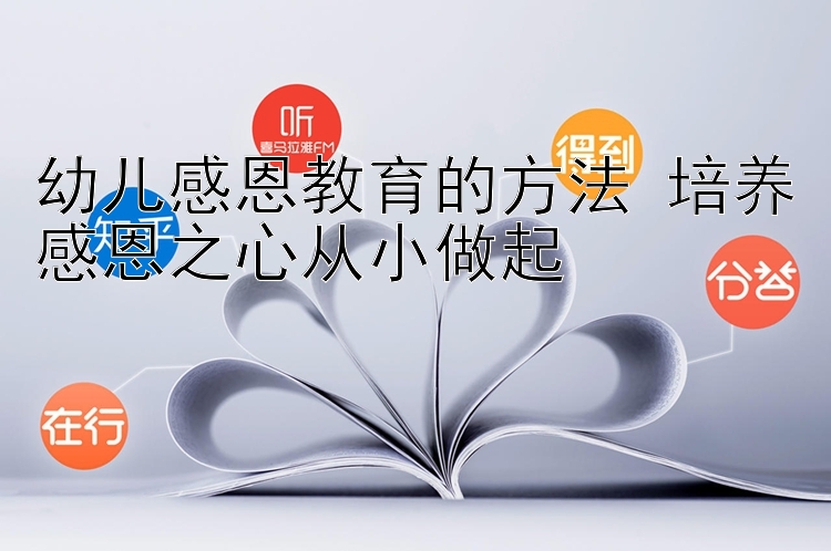 幼儿感恩教育的方法 培养感恩之心从小做起