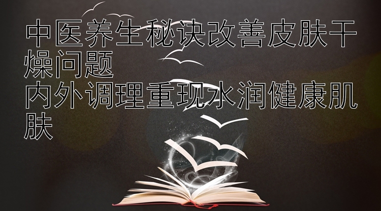 中医养生秘诀改善皮肤干燥问题  
内外调理重现水润健康肌肤