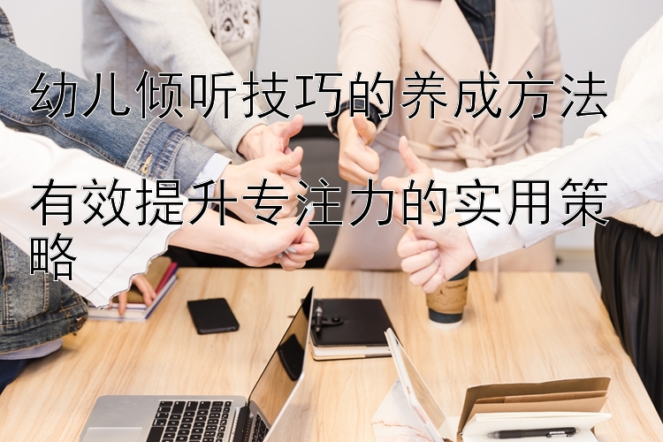 幼儿倾听技巧的养成方法  
有效提升专注力的实用策略