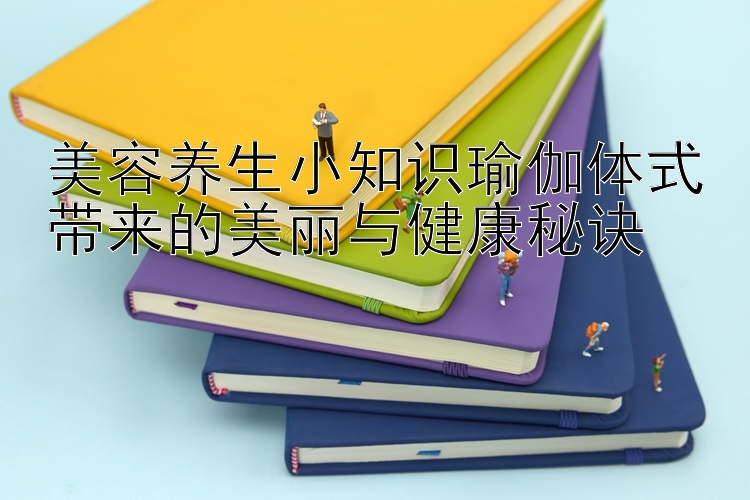 美容养生小知识瑜伽体式带来的美丽与健康秘诀