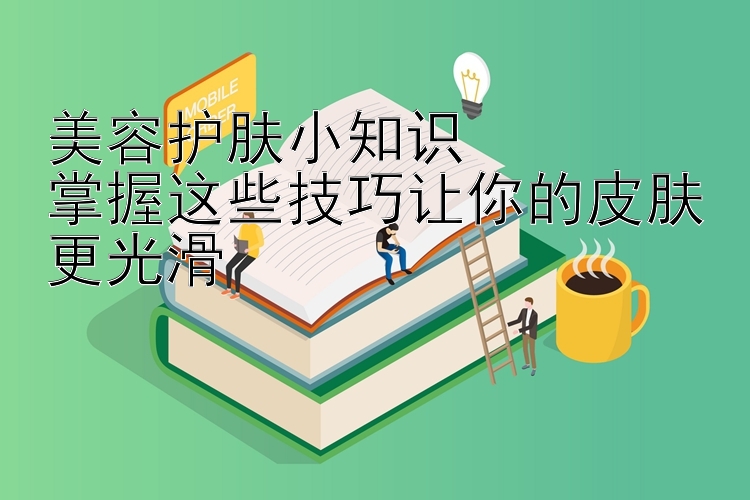 美容护肤小知识  
掌握这些技巧让你的皮肤更光滑