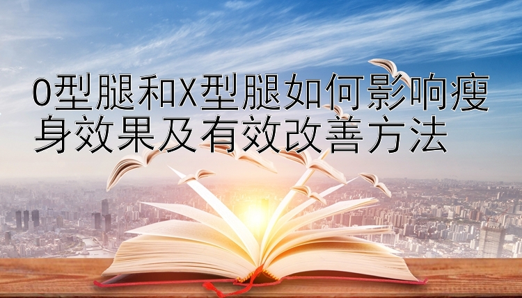 O型腿和X型腿如何影响瘦身效果及有效改善方法