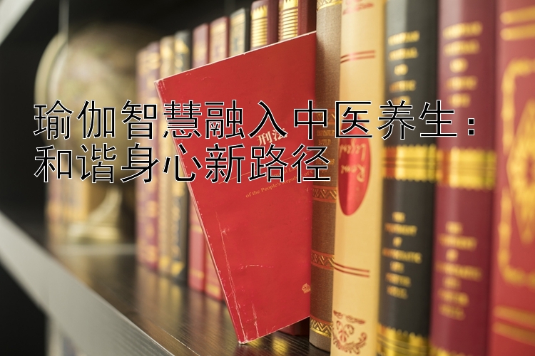 瑜伽智慧融入中医养生：和谐身心新路径