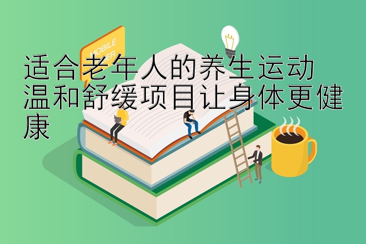 适合老年人的养生运动  
温和舒缓项目让身体更健康