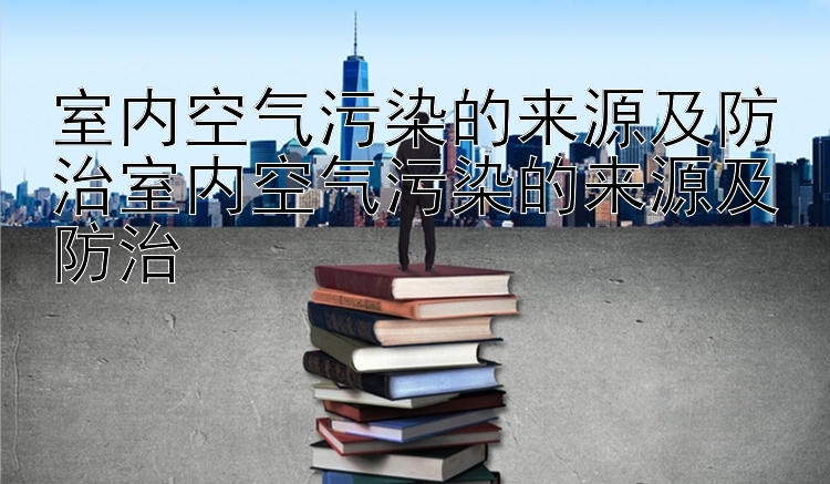 室内空气污染的来源及防治室内空气污染的来源及防治