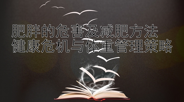 肥胖的危害及减肥方法
健康危机与体重管理策略